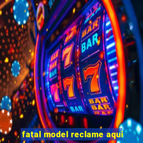 fatal model reclame aqui